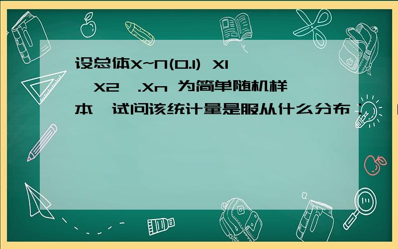 设总体X~N(0.1) X1,X2,.Xn 为简单随机样本,试问该统计量是服从什么分布：{ [ (n/3)-1]* ∑''3,i=1'' Xi² } / ( ∑''n,i=4'' Xi² ) 答案是服从自由度为（3,n-3 ）的F 分布,不用太详细,但是也不能太简陋.