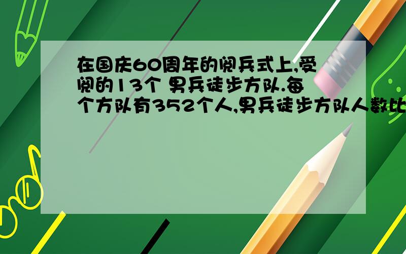 在国庆60周年的阅兵式上,受阅的13个 男兵徒步方队.每个方队有352个人,男兵徒步方队人数比女兵方队人数