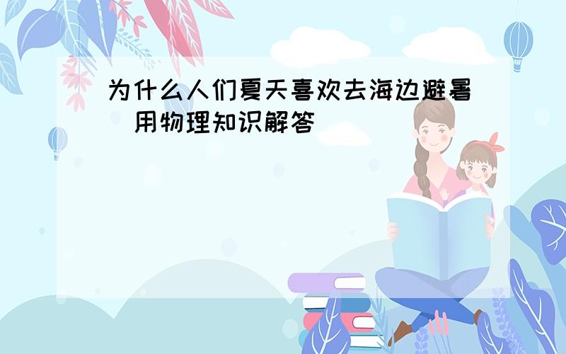 为什么人们夏天喜欢去海边避暑(用物理知识解答)