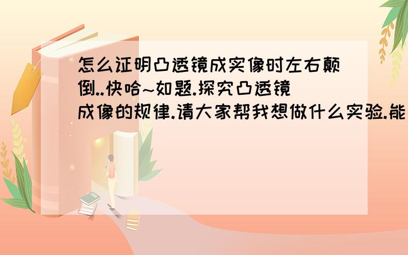 怎么证明凸透镜成实像时左右颠倒..快哈~如题.探究凸透镜成像的规律.请大家帮我想做什么实验.能证明左右颠倒..或者解释下有一个是.一个桌子上左边放一个点燃的蜡烛 中间是一个凸透镜.