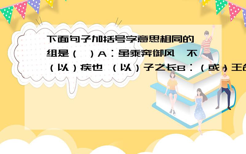 下面句子加括号字意思相同的一组是（ ）A：虽乘奔御风,不（以）疾也 （以）子之长B：（或）王命急宣 （或）谓之曰C：有时（朝）发白帝,暮到江陵 朝晖夕阴,气象万千D：哀转久（绝） 率