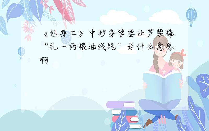 《包身工》中抄身婆要让芦柴棒“扎一两根油线绳”是什么意思啊