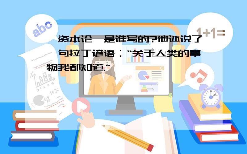 《资本论》是谁写的?他还说了一句拉丁谚语：“关于人类的事物我都知道.”