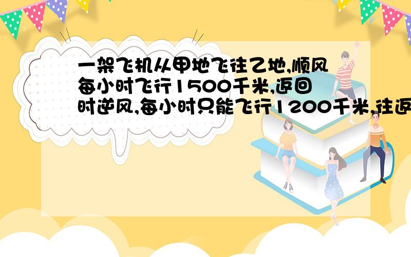 一架飞机从甲地飞往乙地,顺风每小时飞行1500千米,返回时逆风,每小时只能飞行1200千米,往返共用了6小时,甲、乙两地相距多少千米?(列方程解答)