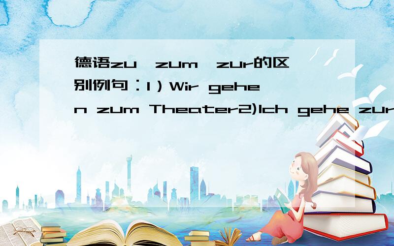 德语zu,zum,zur的区别例句：1）Wir gehen zum Theater2)Ich gehe zur Bücherei3)Die Frau ist zu Hause中3个介词的区别何在?