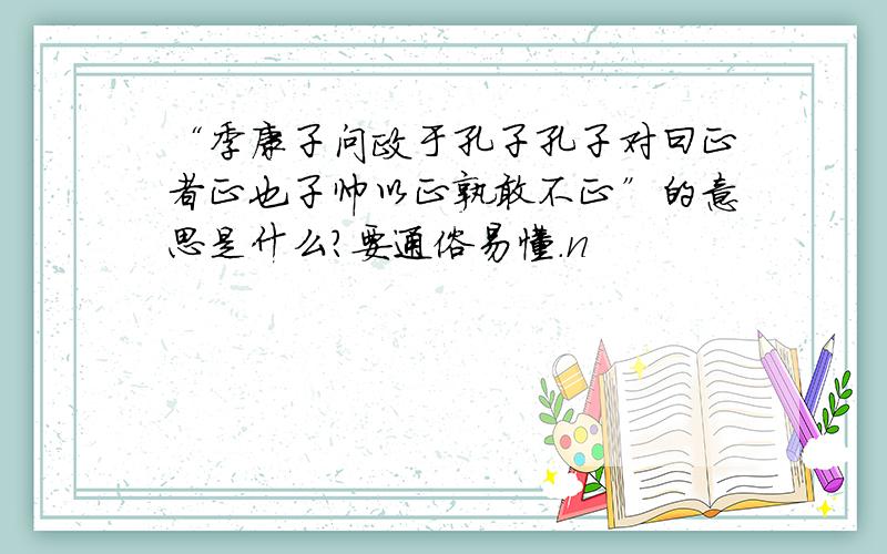 “季康子问政于孔子孔子对曰正者正也子帅以正孰敢不正”的意思是什么?要通俗易懂.n