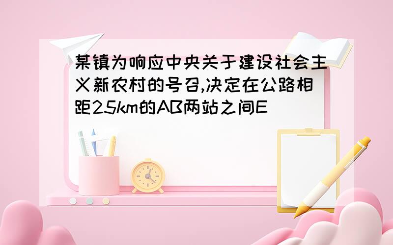 某镇为响应中央关于建设社会主义新农村的号召,决定在公路相距25km的AB两站之间E