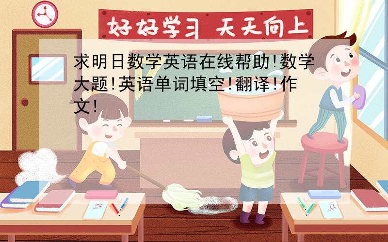 求明日数学英语在线帮助!数学大题!英语单词填空!翻译!作文!