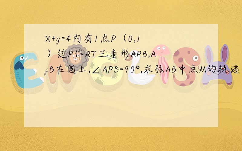 X+y=4内有1点P（0,1）过P作RT三角形APB,A.B在圆上,∠APB=90°,求弦AB中点M的轨迹方程求大神帮助