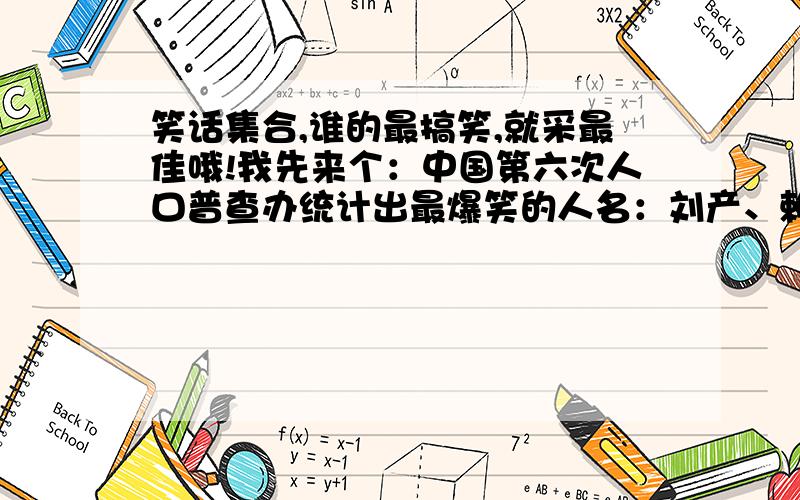 笑话集合,谁的最搞笑,就采最佳哦!我先来个：中国第六次人口普查办统计出最爆笑的人名：刘产、赖月京（还是个男的）、范剑、姬从良、范统、夏建仁、朱逸群、秦寿生（亏他父母想得出