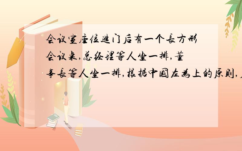 会议室座位进门后有一个长方形会议桌,总经理等人坐一排,董事长等人坐一排,根据中国左为上的原则,应该让董事长这排坐在左手边吧?