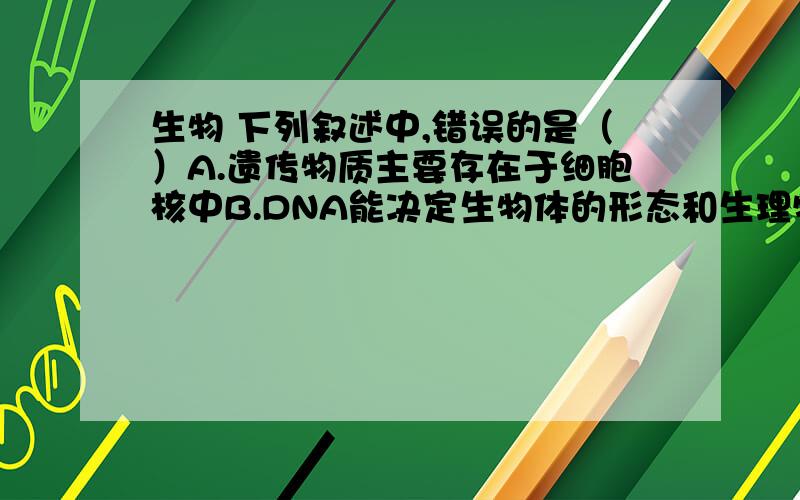 生物 下列叙述中,错误的是（）A.遗传物质主要存在于细胞核中B.DNA能决定生物体的形态和生理特征C.每种生物细胞内染色体的形态、结构和数目都是一定的D.蛋白质和脱氧核糖核酸是主要的遗