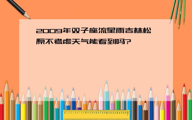 2009年双子座流星雨吉林松原不考虑天气能看到吗?