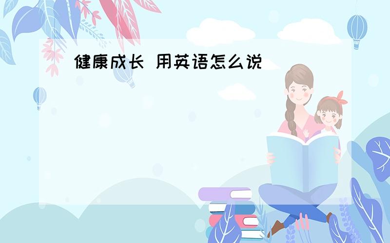 健康成长 用英语怎么说