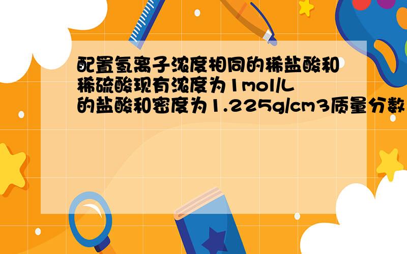 配置氢离子浓度相同的稀盐酸和稀硫酸现有浓度为1mol/L的盐酸和密度为1.225g/cm3质量分数为20%的硫酸,若要准确量取20毫升该硫酸,需要用酸式滴定管,将量取的硫酸制成氢离子浓度为1mol/L的溶液