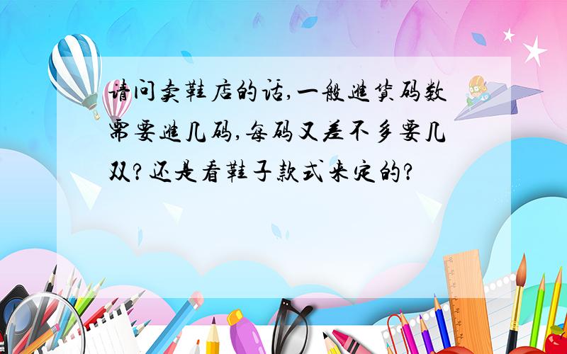 请问卖鞋店的话,一般进货码数需要进几码,每码又差不多要几双?还是看鞋子款式来定的?