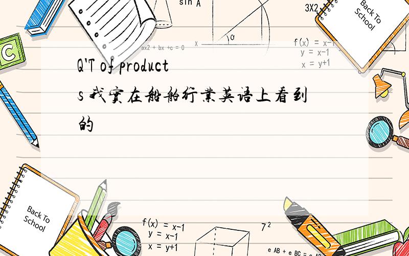 Q'T of products 我实在船舶行业英语上看到的