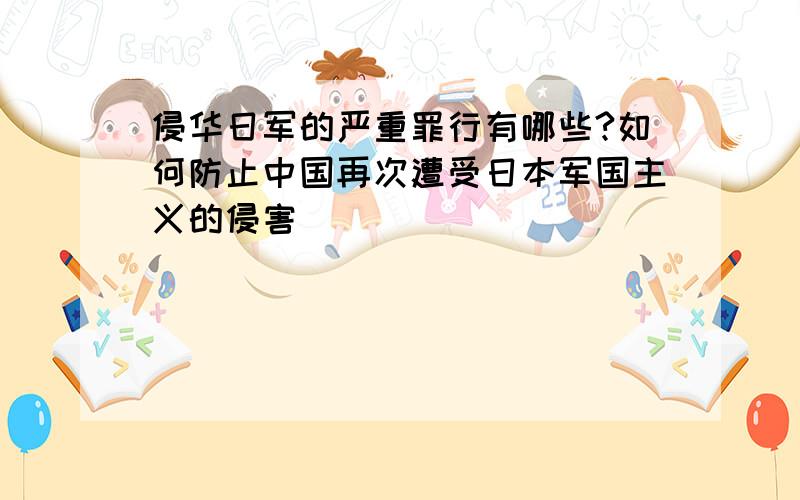 侵华日军的严重罪行有哪些?如何防止中国再次遭受日本军国主义的侵害