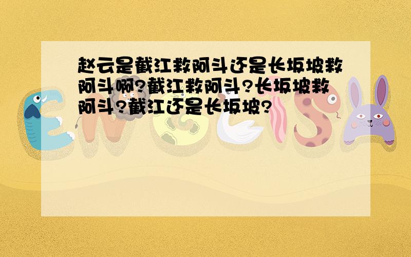 赵云是截江救阿斗还是长坂坡救阿斗啊?截江救阿斗?长坂坡救阿斗?截江还是长坂坡?