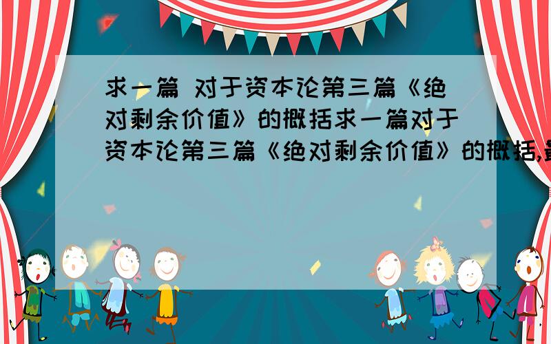 求一篇 对于资本论第三篇《绝对剩余价值》的概括求一篇对于资本论第三篇《绝对剩余价值》的概括,最好有一个自己的观点,并提出自己的看法