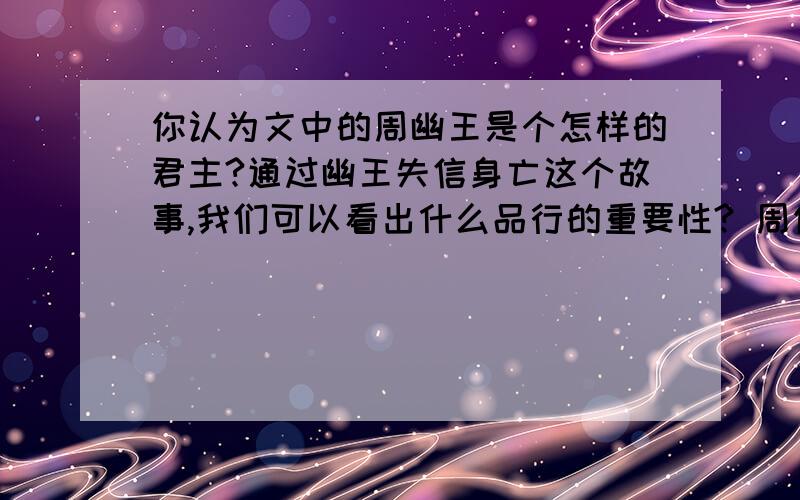 你认为文中的周幽王是个怎样的君主?通过幽王失信身亡这个故事,我们可以看出什么品行的重要性? 周你认为文中的周幽王是个怎样的君主?通过幽王失信身亡这个故事,我们可以看出什么品行