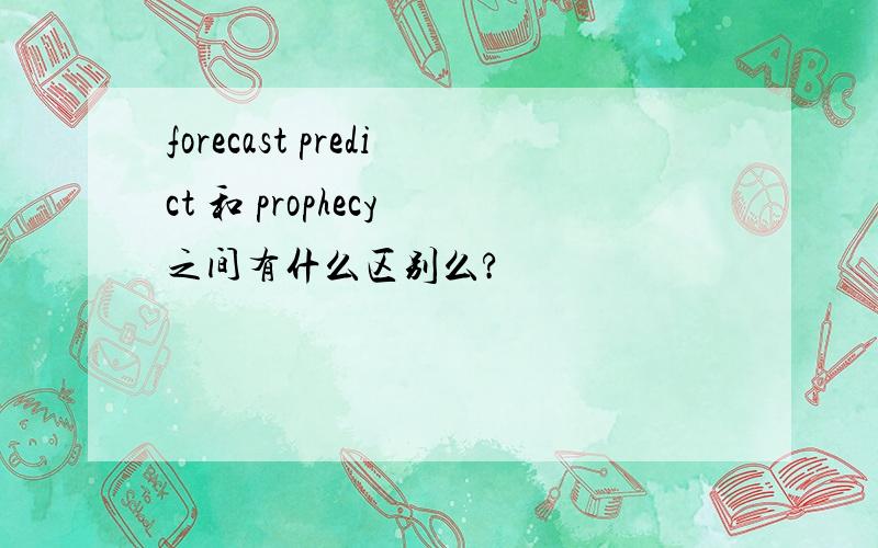 forecast predict 和 prophecy 之间有什么区别么?