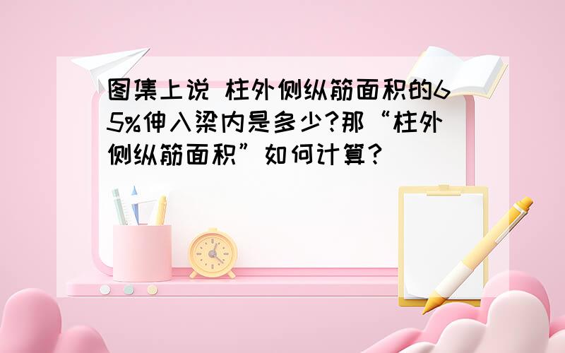 图集上说 柱外侧纵筋面积的65%伸入梁内是多少?那“柱外侧纵筋面积”如何计算?