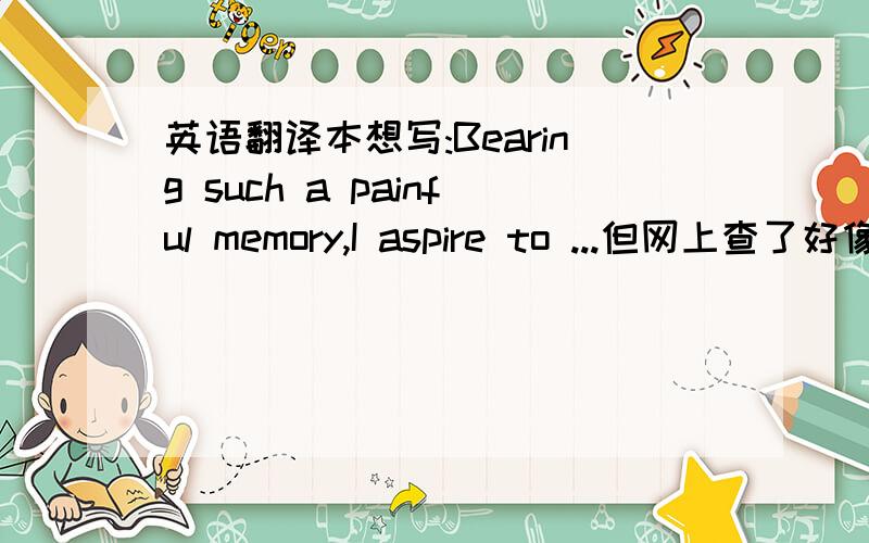 英语翻译本想写:Bearing such a painful memory,I aspire to ...但网上查了好像没有bearing a memory的搭配,那只能用with了?With such a painful memory,I aspire to ...或者under更好?Under such a painful memory,I aspire to ...要不