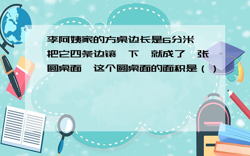 李阿姨家的方桌边长是6分米,把它四条边镶一下,就成了一张圆桌面,这个圆桌面的面积是（）