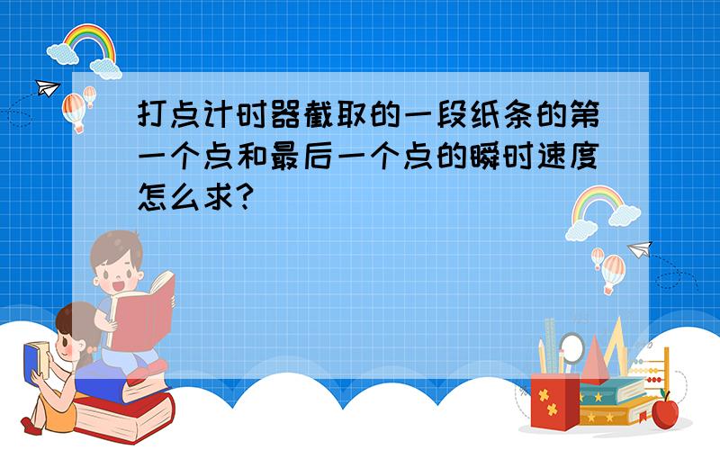 打点计时器截取的一段纸条的第一个点和最后一个点的瞬时速度怎么求?