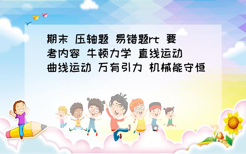 期末 压轴题 易错题rt 要考内容 牛顿力学 直线运动 曲线运动 万有引力 机械能守恒