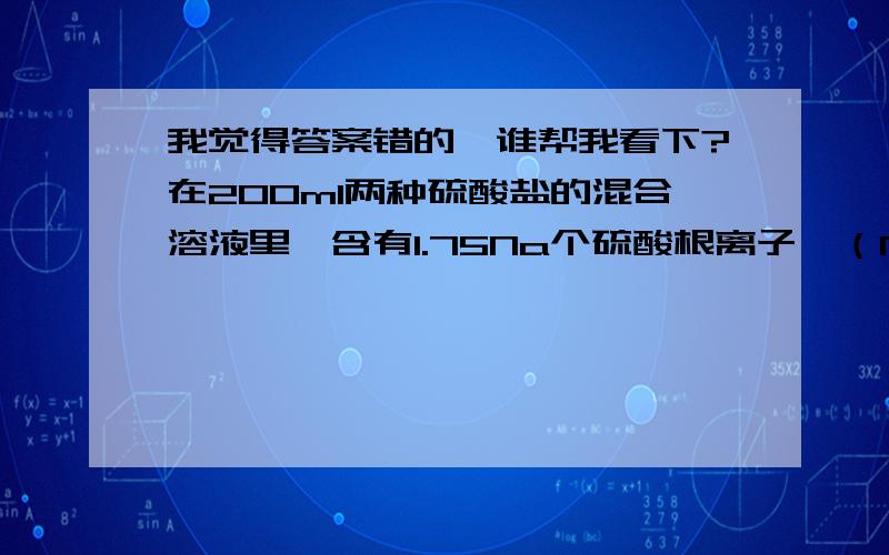 我觉得答案错的,谁帮我看下?在200ml两种硫酸盐的混合溶液里,含有1.75Na个硫酸根离子,（Na是阿福加德罗常熟的值）同时含有0.5Na个钠离子和Na个某种金属R离子.则该金属R的硫酸盐的物质的量的