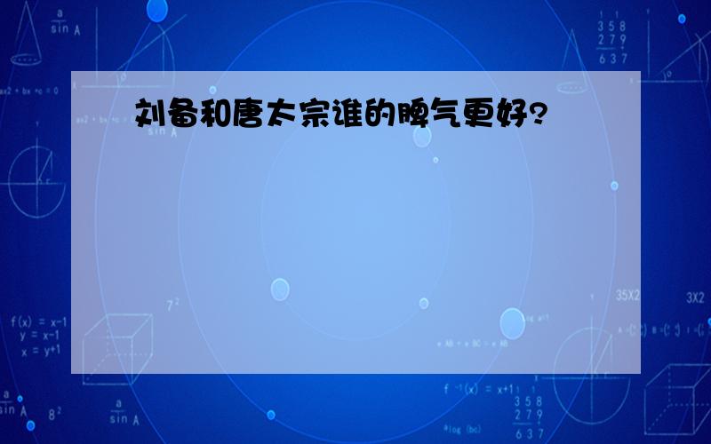 刘备和唐太宗谁的脾气更好?