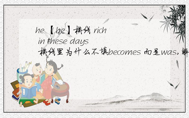 he 【be】横线 rich in these days 横线里为什么不填becomes 而是was,解释,谢谢