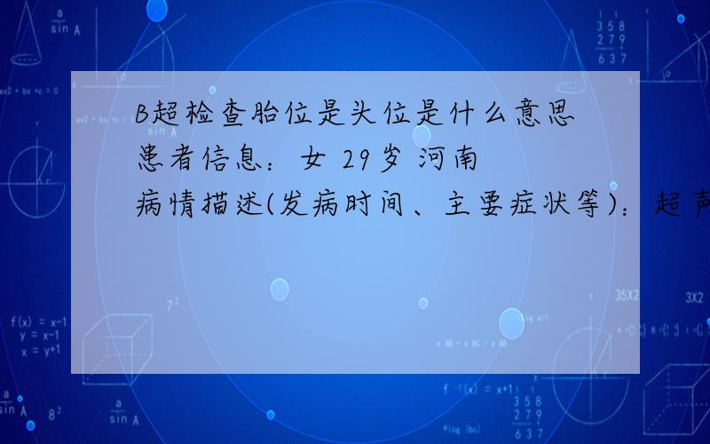 B超检查胎位是头位是什么意思患者信息：女 29岁 河南 病情描述(发病时间、主要症状等)：超声描述：双顶径约51mm 胎位：头位 股骨长约31mm 胎盘：后壁 成熟度0-1级 厚度约20mm 胎心率154bpm羊