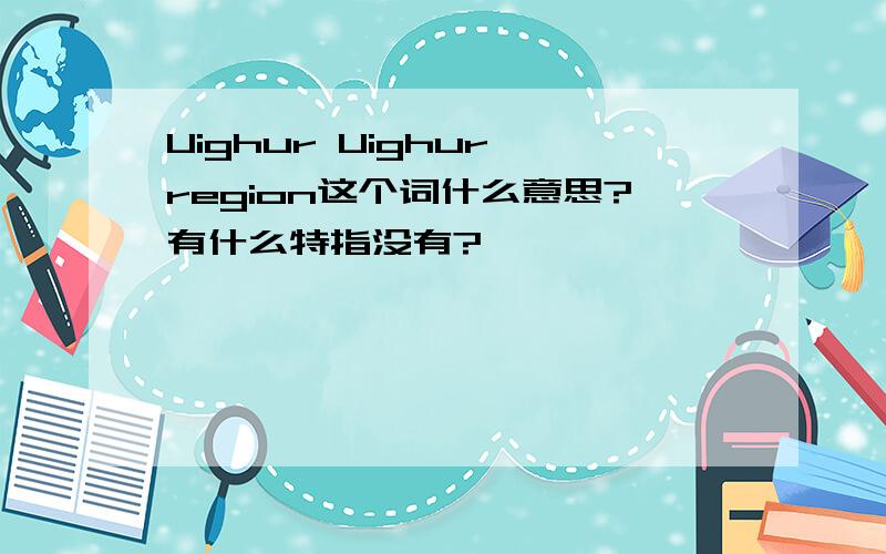 Uighur Uighur region这个词什么意思?有什么特指没有?