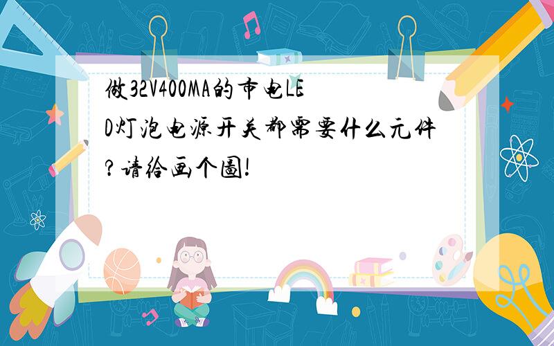 做32V400MA的市电LED灯泡电源开关都需要什么元件?请给画个图!