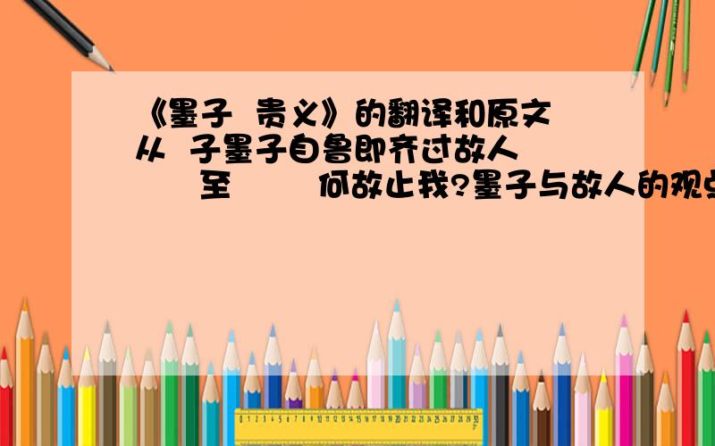 《墨子  贵义》的翻译和原文从  子墨子自鲁即齐过故人       至        何故止我?墨子与故人的观点,你赞同哪一个,WHY?