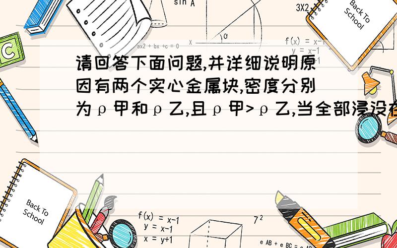 请回答下面问题,并详细说明原因有两个实心金属块,密度分别为ρ甲和ρ乙,且ρ甲>ρ乙,当全部浸没在水中称量时,弹簧测力计的示数相同,今将它们全部浸没在煤油中称量,则弹簧测力计的示数（