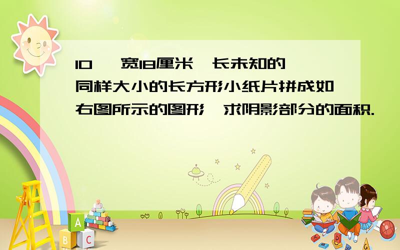 10、 宽18厘米,长未知的同样大小的长方形小纸片拼成如右图所示的图形,求阴影部分的面积.