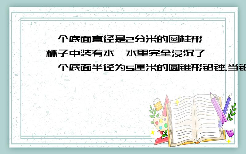 一个底面直径是2分米的圆柱形杯子中装有水,水里完全浸沉了一个底面半径为5厘米的圆锥形铅锤.当铅锤从杯中取出后,杯里的水面下降5厘米.铅锤高多少厘米