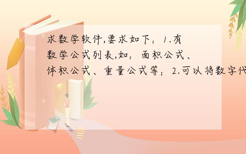 求数学软件,要求如下：1.有数学公式列表,如：面积公式、体积公式、重量公式等；2.可以将数字代入上述公式列表并进行计算；3.暂无；小弟对数学不大感冒,但是经常需要用到类似计算工件