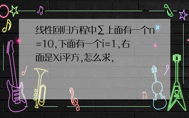 线性回归方程中∑上面有一个n=10,下面有一个i=1,右面是Xi平方,怎么求,