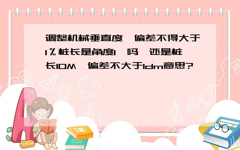 调整机械垂直度,偏差不得大于1％桩长是角度1°吗,还是桩长10M,偏差不大于1dm意思?