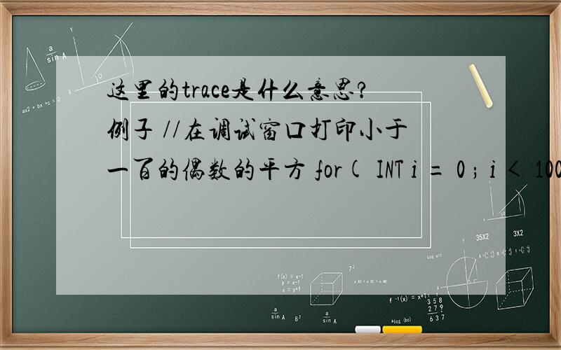 这里的trace是什么意思?例子 //在调试窗口打印小于一百的偶数的平方 for( INT i = 0 ; i < 100 ; i ++ ) { //如果不是偶数,不执行平方计算,继续下一个循环 if ( (i%2) = 0 ) continue ; //如果是偶数,计算平方