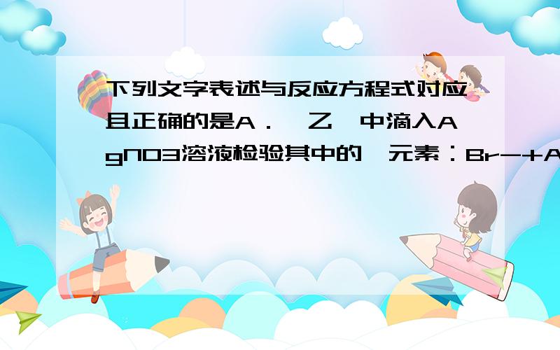 下列文字表述与反应方程式对应且正确的是A．溴乙烷中滴入AgNO3溶液检验其中的溴元素：Br-+Ag+==AgBr↓B．用醋酸除去水垢：CaCO3 + 2H+==Ca2+ + H2O + CO2↑C．利用腐蚀法制作印刷线路板：Fe3+ + Cu == F