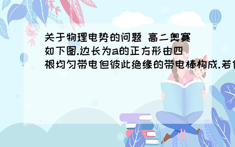 关于物理电势的问题 高二奥赛如下图.边长为a的正方形由四根均匀带电但彼此绝缘的带电棒构成.若他们在正方形中心O点产生的电势为U1,在P点（P点与O点关于CD对称）产生的电势为U2.若撤去AB,