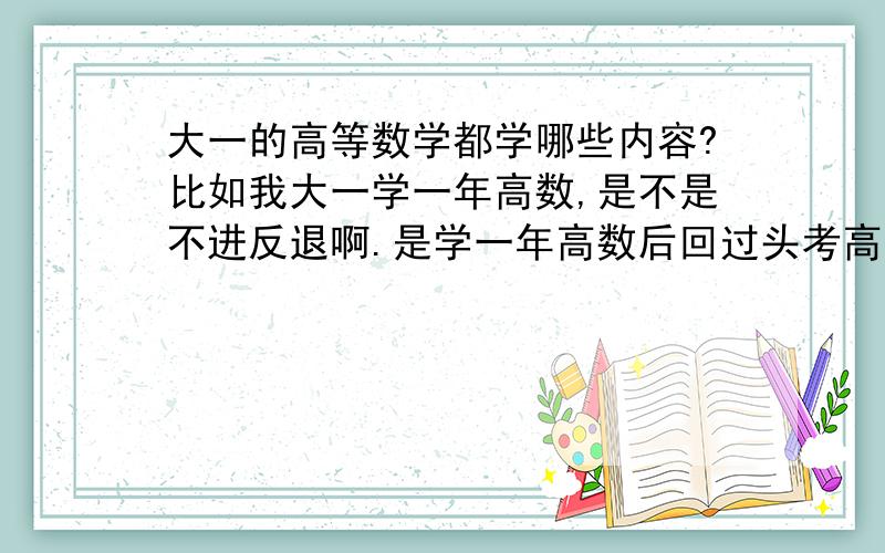 大一的高等数学都学哪些内容?比如我大一学一年高数,是不是不进反退啊.是学一年高数后回过头考高中数学会怎样。