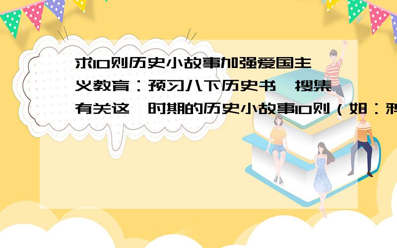 求10则历史小故事加强爱国主义教育：预习八下历史书,搜集有关这一时期的历史小故事10则（如：鸦片战争时期,抗日战争时期）