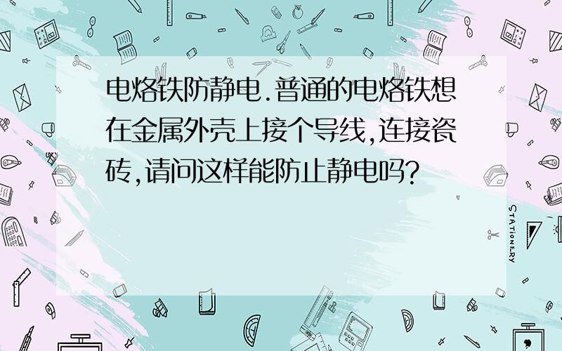 电烙铁防静电.普通的电烙铁想在金属外壳上接个导线,连接瓷砖,请问这样能防止静电吗?